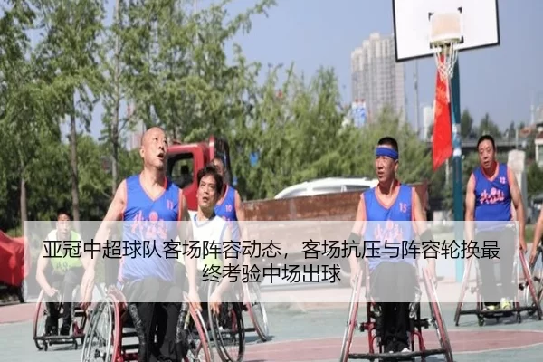 亚冠中超球队客场阵容动态，客场抗压与阵容轮换最终考验中场出球