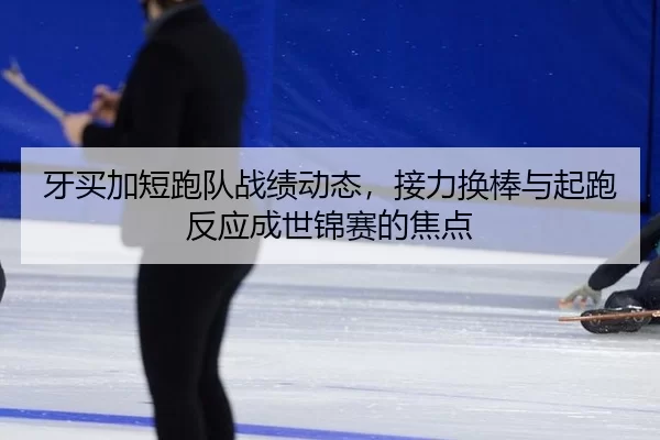 牙买加短跑队战绩动态，接力换棒与起跑反应成世锦赛的焦点